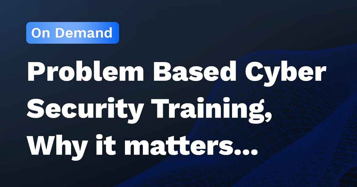 Problem Based Cyber Security Training, Why It Matters